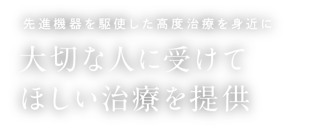 先進機器を駆使した高度治療を身近に 大切な人に受けてほしい治療を提供