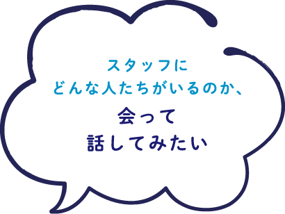 スタッフにどんな人たちがいるのか、会って話してみたい