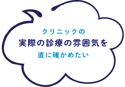 クリニックの実際の診療の雰囲気を直に確かめたい